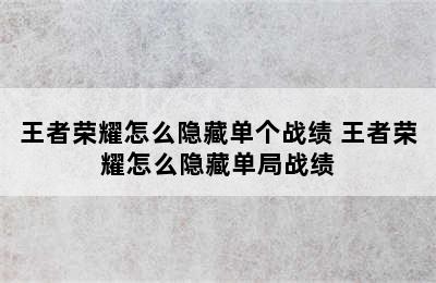 王者荣耀怎么隐藏单个战绩 王者荣耀怎么隐藏单局战绩